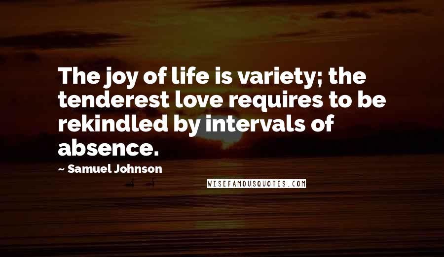 Samuel Johnson Quotes: The joy of life is variety; the tenderest love requires to be rekindled by intervals of absence.