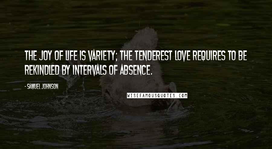 Samuel Johnson Quotes: The joy of life is variety; the tenderest love requires to be rekindled by intervals of absence.