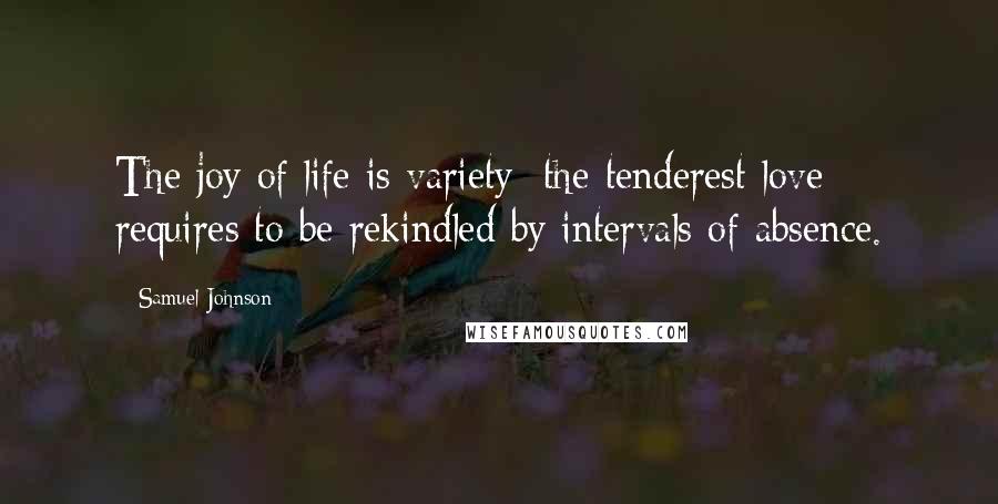 Samuel Johnson Quotes: The joy of life is variety; the tenderest love requires to be rekindled by intervals of absence.