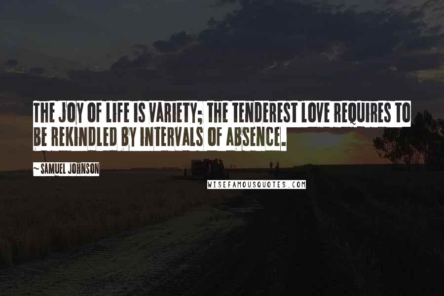 Samuel Johnson Quotes: The joy of life is variety; the tenderest love requires to be rekindled by intervals of absence.