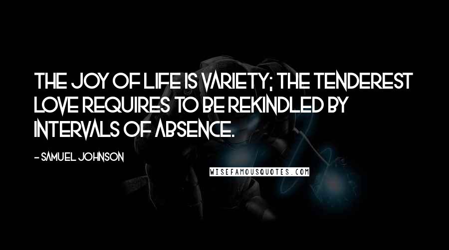 Samuel Johnson Quotes: The joy of life is variety; the tenderest love requires to be rekindled by intervals of absence.