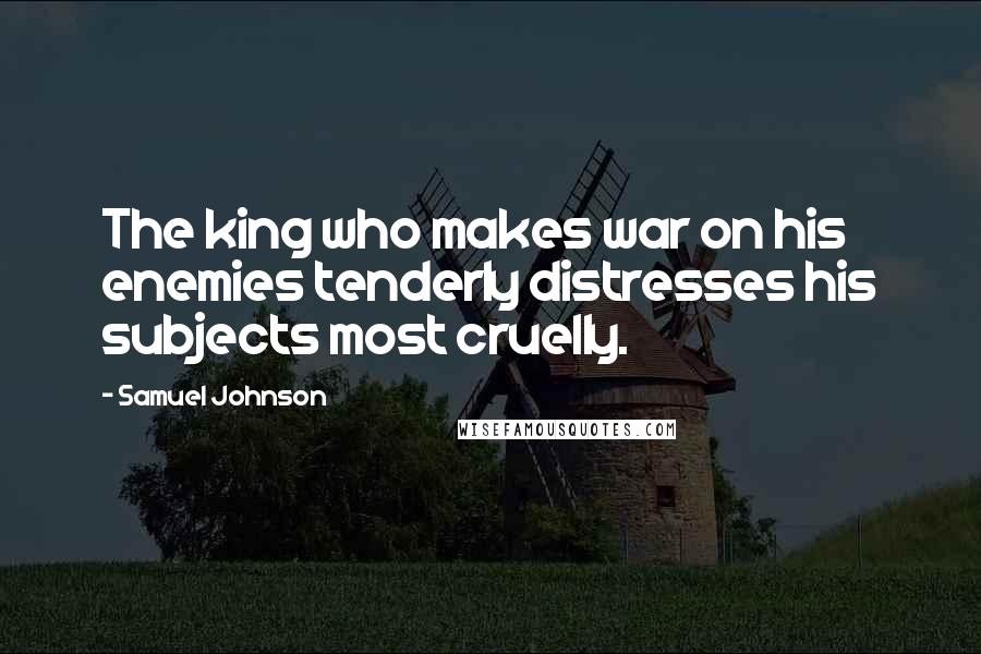 Samuel Johnson Quotes: The king who makes war on his enemies tenderly distresses his subjects most cruelly.