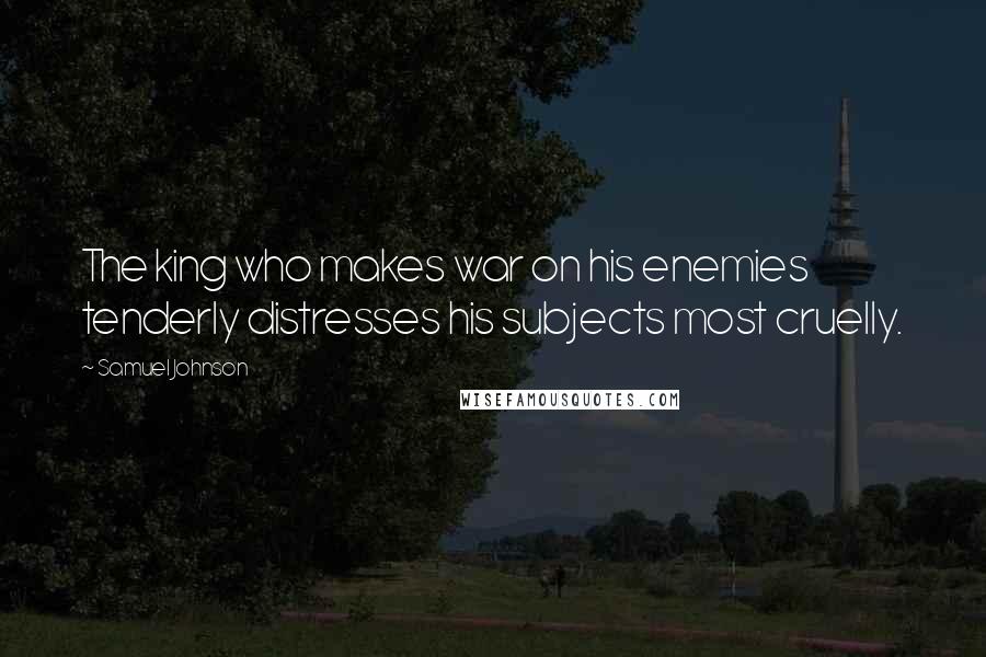 Samuel Johnson Quotes: The king who makes war on his enemies tenderly distresses his subjects most cruelly.