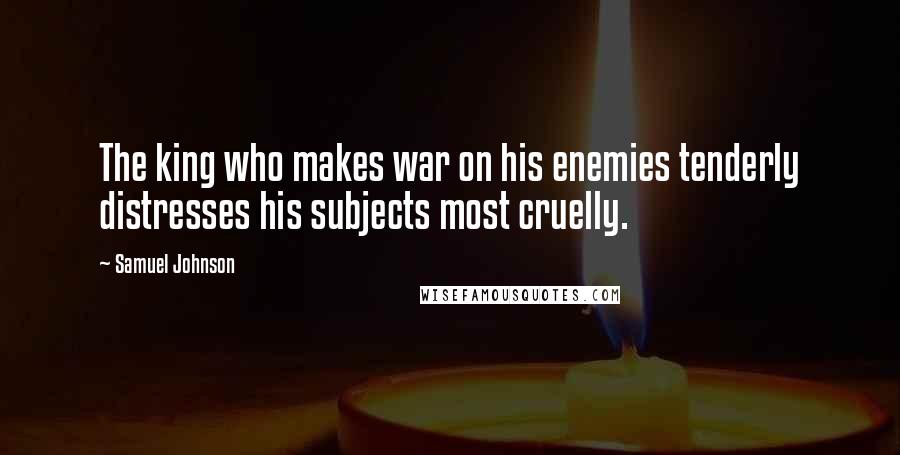 Samuel Johnson Quotes: The king who makes war on his enemies tenderly distresses his subjects most cruelly.