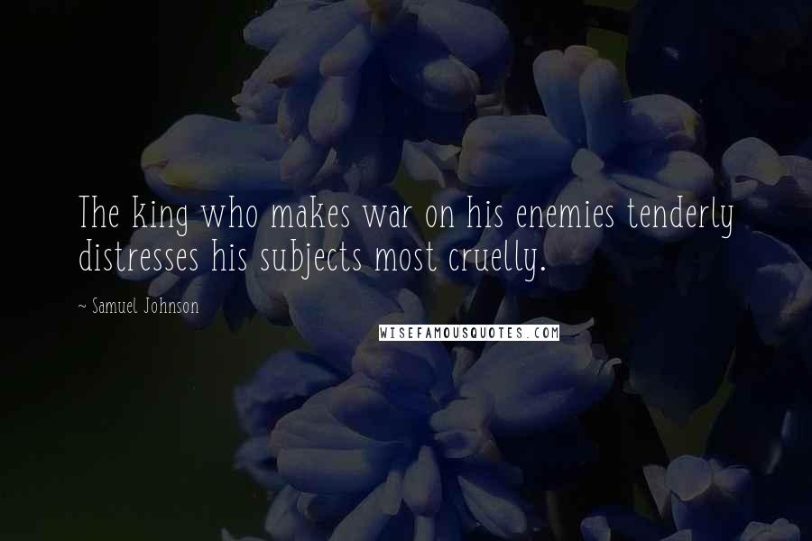 Samuel Johnson Quotes: The king who makes war on his enemies tenderly distresses his subjects most cruelly.