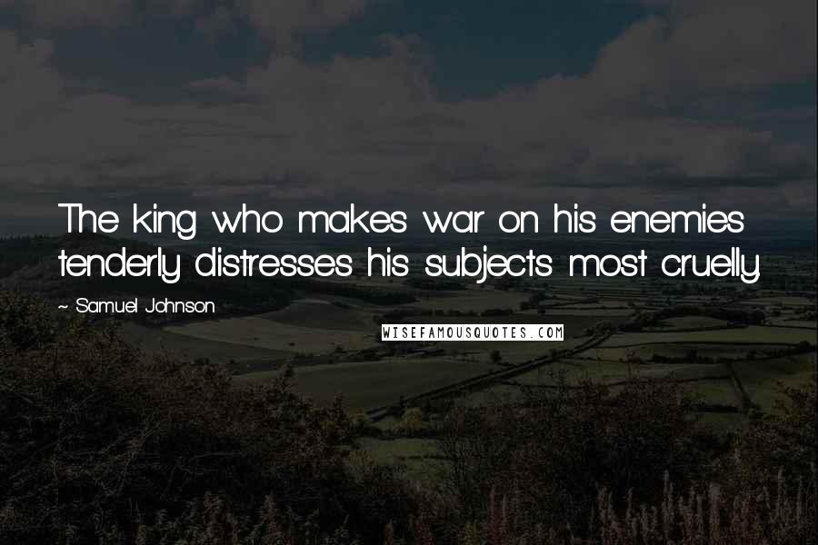 Samuel Johnson Quotes: The king who makes war on his enemies tenderly distresses his subjects most cruelly.