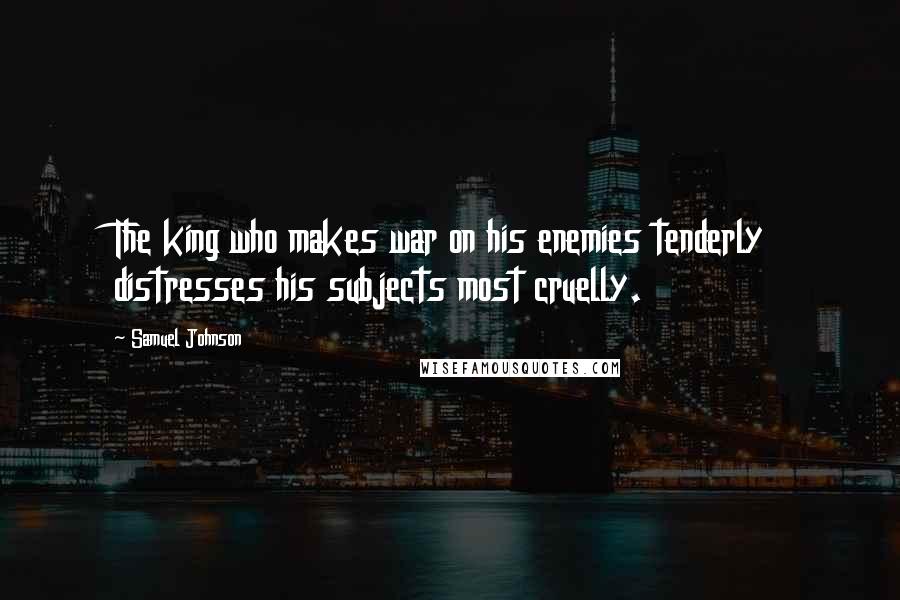 Samuel Johnson Quotes: The king who makes war on his enemies tenderly distresses his subjects most cruelly.