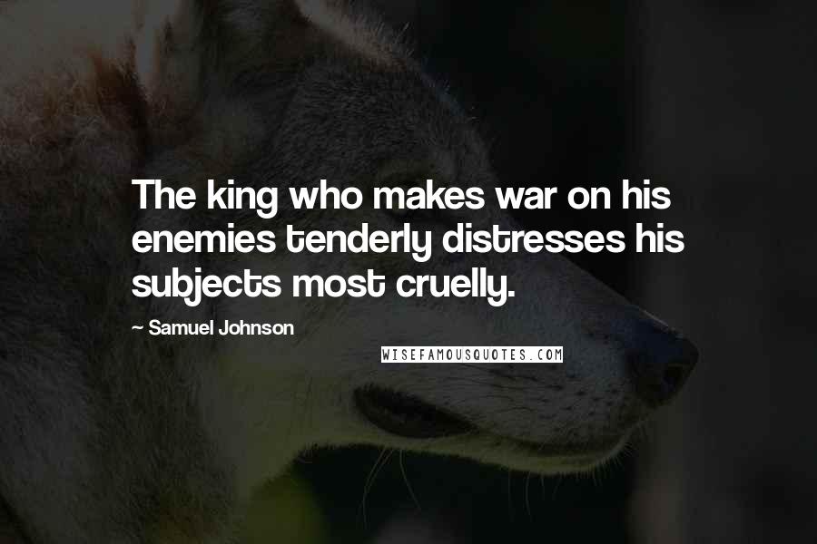 Samuel Johnson Quotes: The king who makes war on his enemies tenderly distresses his subjects most cruelly.
