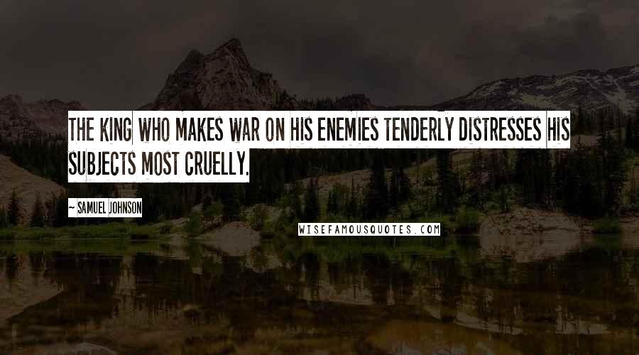 Samuel Johnson Quotes: The king who makes war on his enemies tenderly distresses his subjects most cruelly.