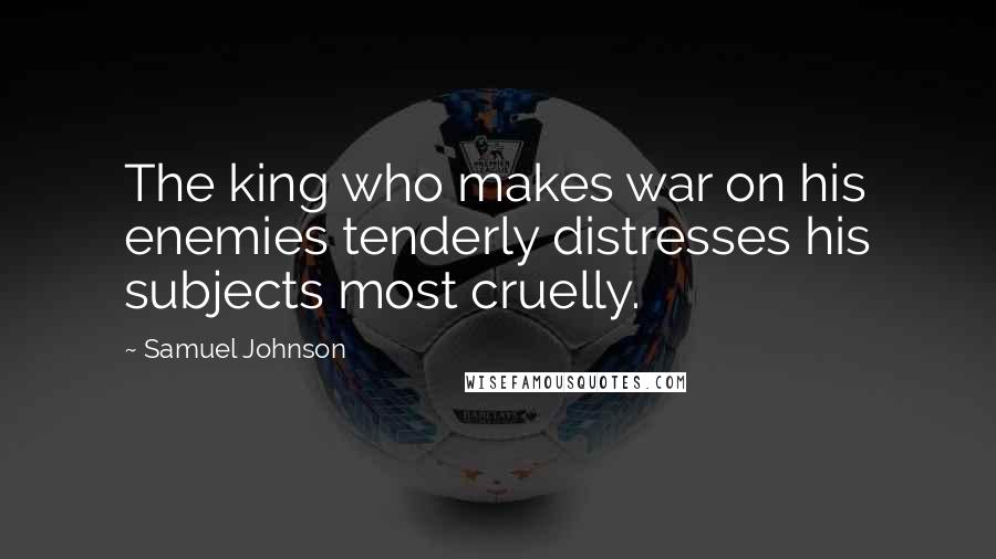 Samuel Johnson Quotes: The king who makes war on his enemies tenderly distresses his subjects most cruelly.