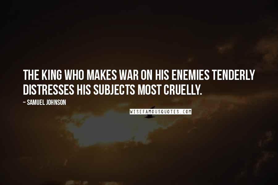 Samuel Johnson Quotes: The king who makes war on his enemies tenderly distresses his subjects most cruelly.