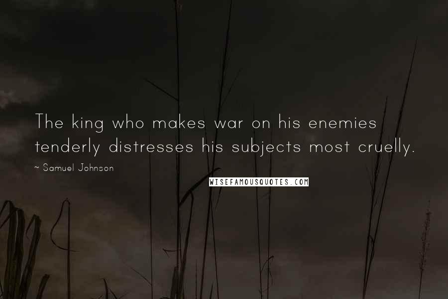 Samuel Johnson Quotes: The king who makes war on his enemies tenderly distresses his subjects most cruelly.