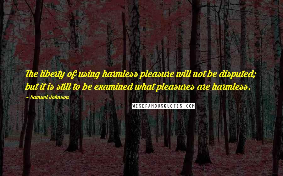 Samuel Johnson Quotes: The liberty of using harmless pleasure will not be disputed; but it is still to be examined what pleasures are harmless.