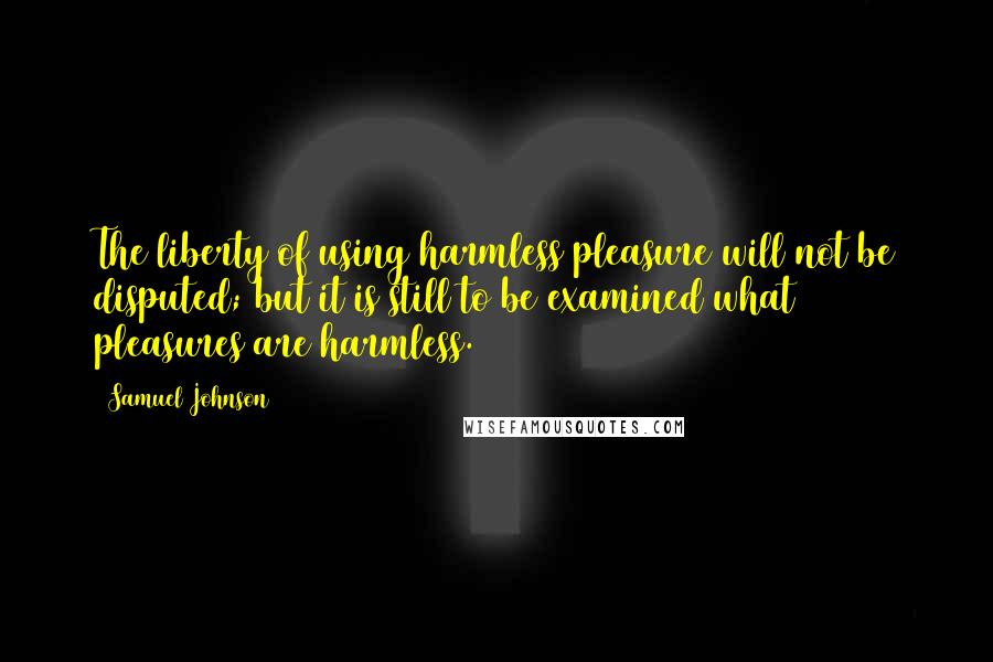 Samuel Johnson Quotes: The liberty of using harmless pleasure will not be disputed; but it is still to be examined what pleasures are harmless.