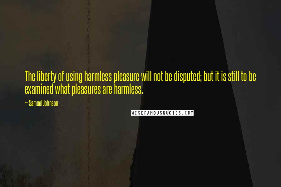 Samuel Johnson Quotes: The liberty of using harmless pleasure will not be disputed; but it is still to be examined what pleasures are harmless.