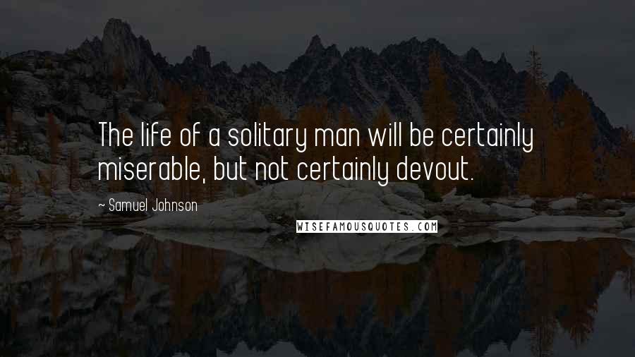 Samuel Johnson Quotes: The life of a solitary man will be certainly miserable, but not certainly devout.