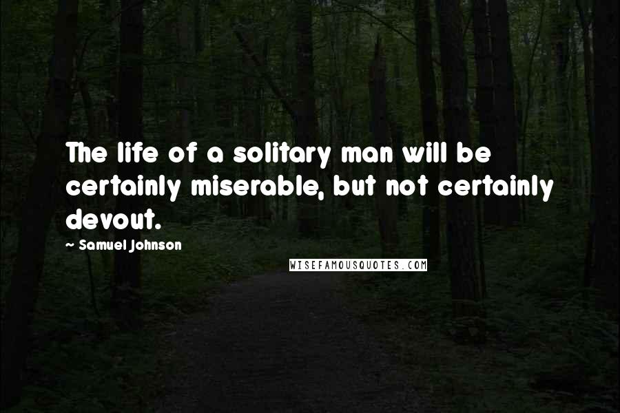 Samuel Johnson Quotes: The life of a solitary man will be certainly miserable, but not certainly devout.