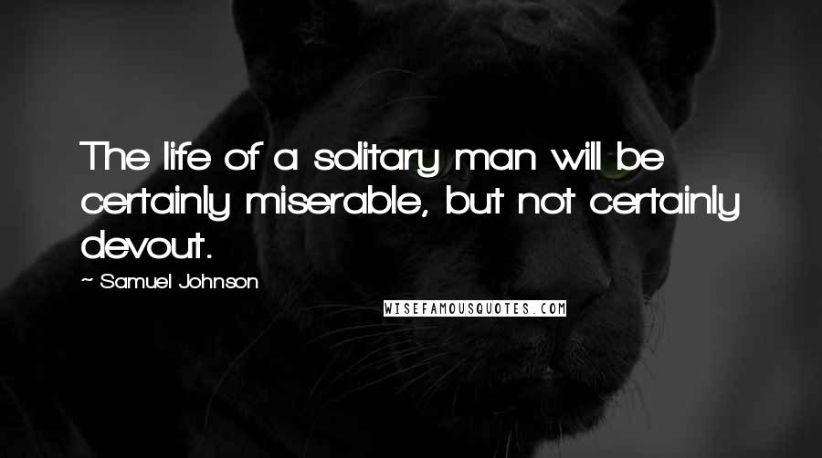 Samuel Johnson Quotes: The life of a solitary man will be certainly miserable, but not certainly devout.