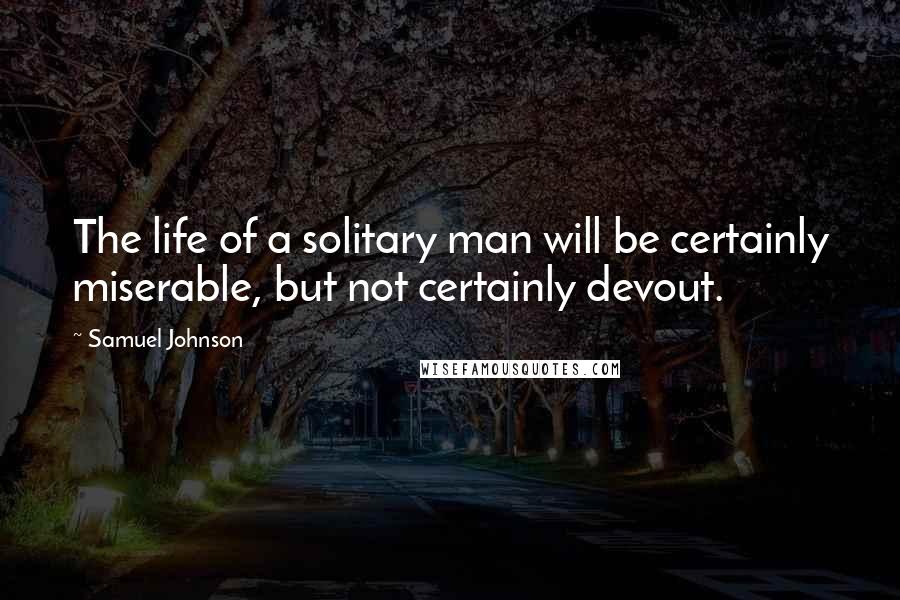 Samuel Johnson Quotes: The life of a solitary man will be certainly miserable, but not certainly devout.