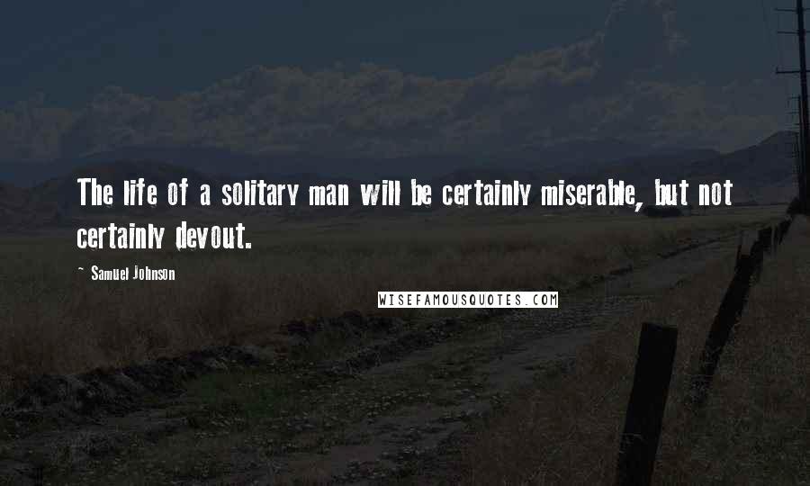 Samuel Johnson Quotes: The life of a solitary man will be certainly miserable, but not certainly devout.