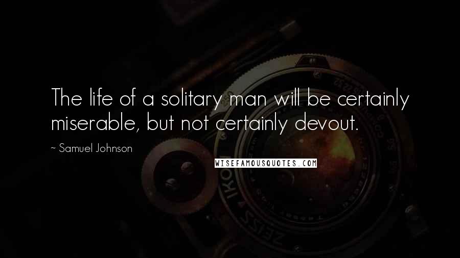 Samuel Johnson Quotes: The life of a solitary man will be certainly miserable, but not certainly devout.