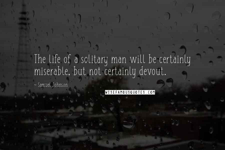 Samuel Johnson Quotes: The life of a solitary man will be certainly miserable, but not certainly devout.