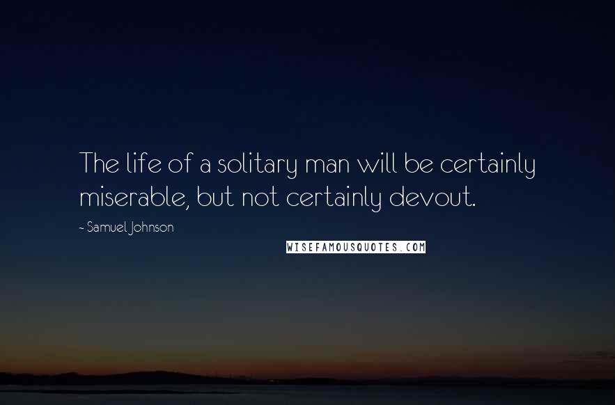 Samuel Johnson Quotes: The life of a solitary man will be certainly miserable, but not certainly devout.