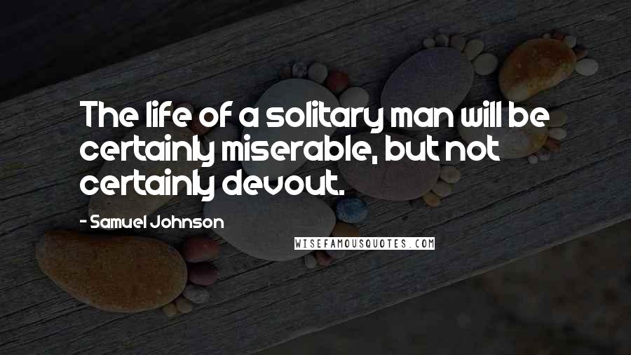 Samuel Johnson Quotes: The life of a solitary man will be certainly miserable, but not certainly devout.