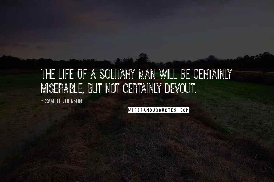 Samuel Johnson Quotes: The life of a solitary man will be certainly miserable, but not certainly devout.