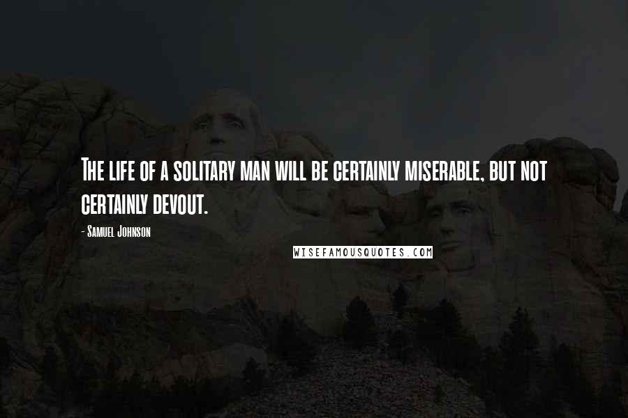 Samuel Johnson Quotes: The life of a solitary man will be certainly miserable, but not certainly devout.