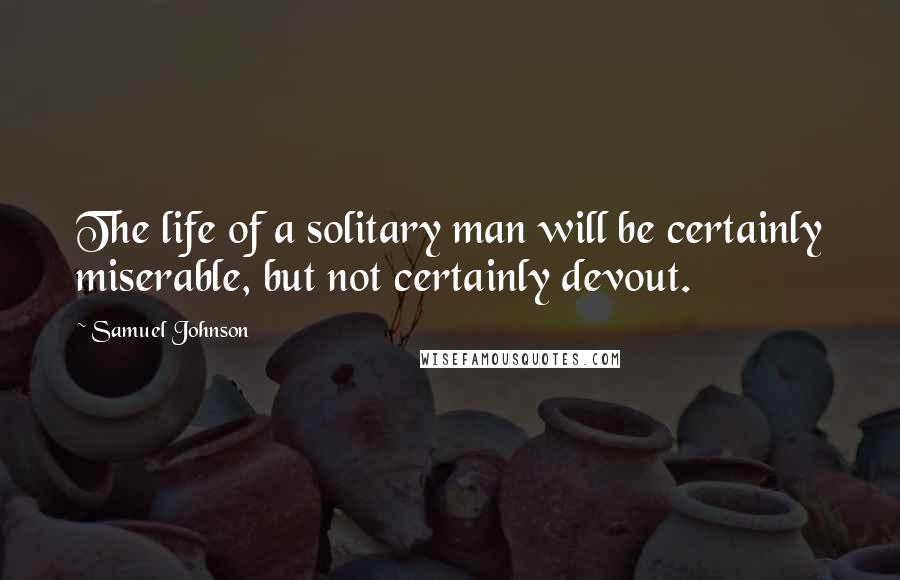 Samuel Johnson Quotes: The life of a solitary man will be certainly miserable, but not certainly devout.