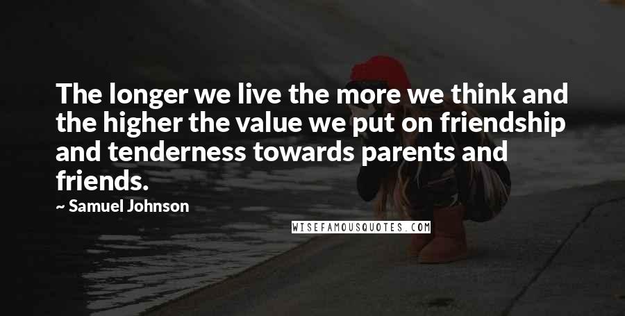 Samuel Johnson Quotes: The longer we live the more we think and the higher the value we put on friendship and tenderness towards parents and friends.