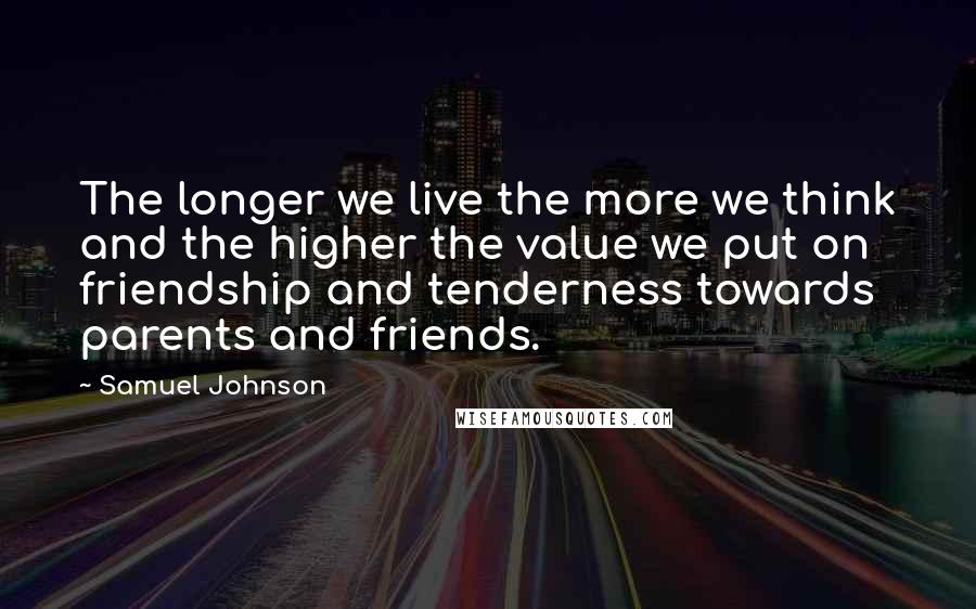Samuel Johnson Quotes: The longer we live the more we think and the higher the value we put on friendship and tenderness towards parents and friends.