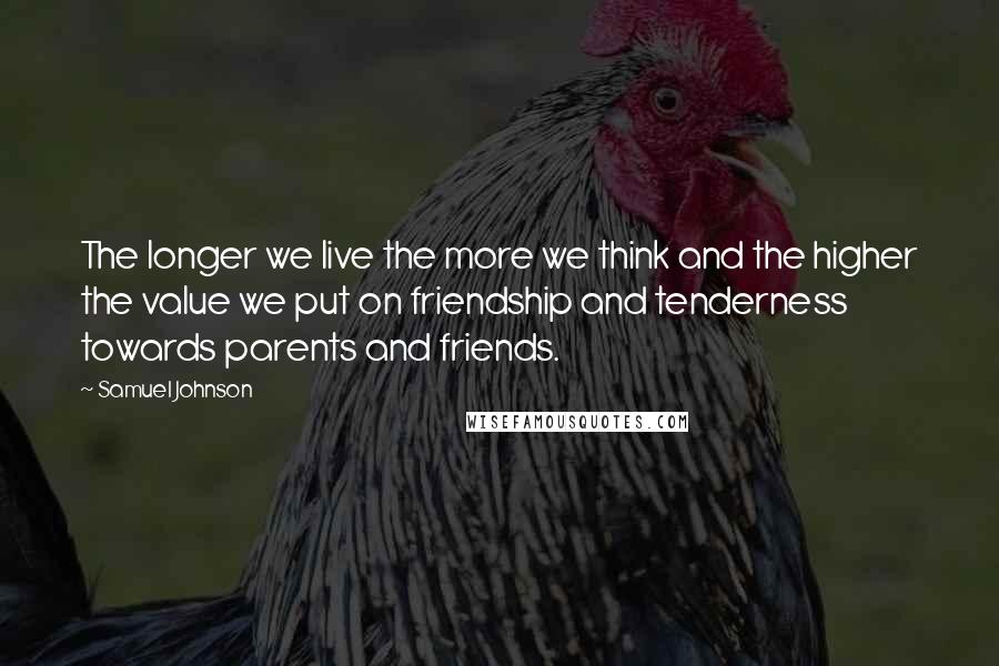 Samuel Johnson Quotes: The longer we live the more we think and the higher the value we put on friendship and tenderness towards parents and friends.