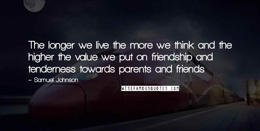 Samuel Johnson Quotes: The longer we live the more we think and the higher the value we put on friendship and tenderness towards parents and friends.