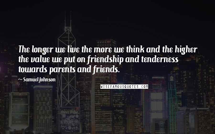 Samuel Johnson Quotes: The longer we live the more we think and the higher the value we put on friendship and tenderness towards parents and friends.