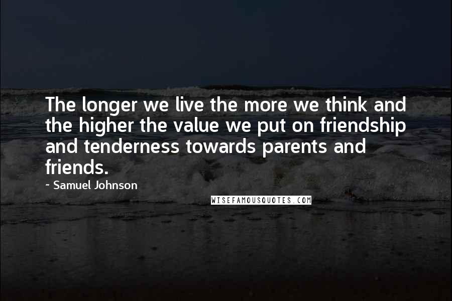Samuel Johnson Quotes: The longer we live the more we think and the higher the value we put on friendship and tenderness towards parents and friends.