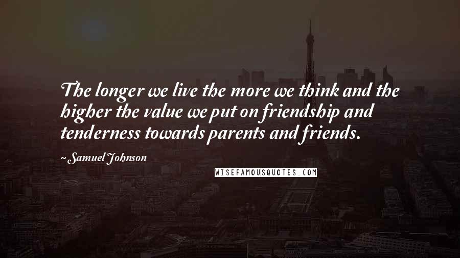 Samuel Johnson Quotes: The longer we live the more we think and the higher the value we put on friendship and tenderness towards parents and friends.