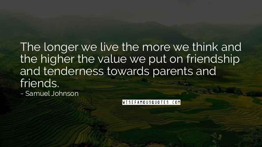 Samuel Johnson Quotes: The longer we live the more we think and the higher the value we put on friendship and tenderness towards parents and friends.