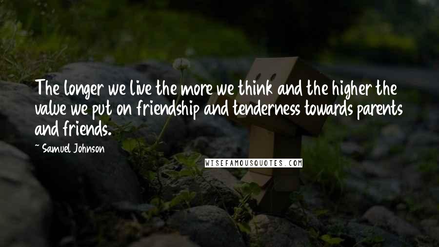 Samuel Johnson Quotes: The longer we live the more we think and the higher the value we put on friendship and tenderness towards parents and friends.