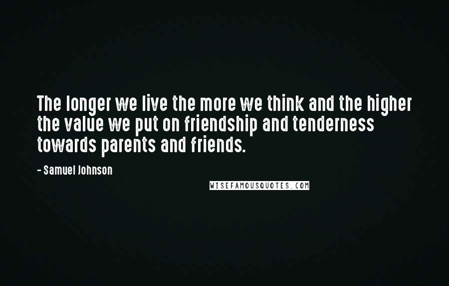 Samuel Johnson Quotes: The longer we live the more we think and the higher the value we put on friendship and tenderness towards parents and friends.