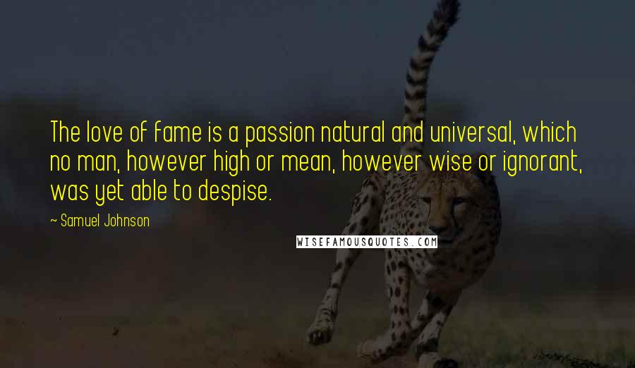 Samuel Johnson Quotes: The love of fame is a passion natural and universal, which no man, however high or mean, however wise or ignorant, was yet able to despise.