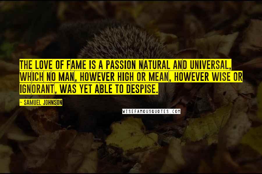 Samuel Johnson Quotes: The love of fame is a passion natural and universal, which no man, however high or mean, however wise or ignorant, was yet able to despise.