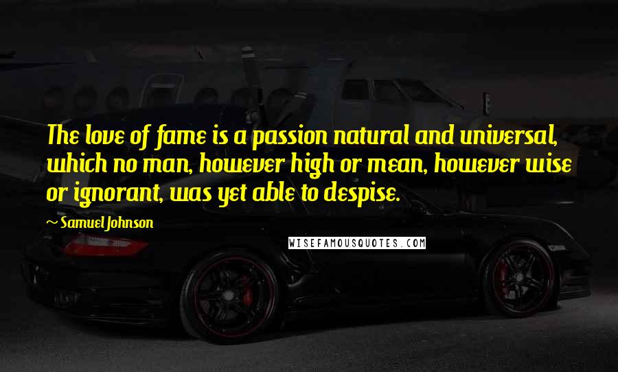 Samuel Johnson Quotes: The love of fame is a passion natural and universal, which no man, however high or mean, however wise or ignorant, was yet able to despise.