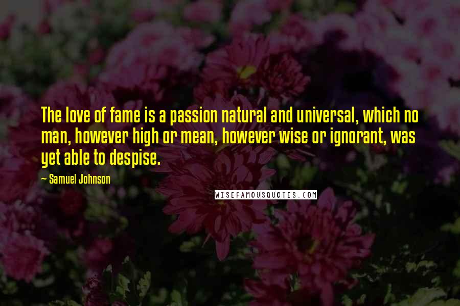 Samuel Johnson Quotes: The love of fame is a passion natural and universal, which no man, however high or mean, however wise or ignorant, was yet able to despise.