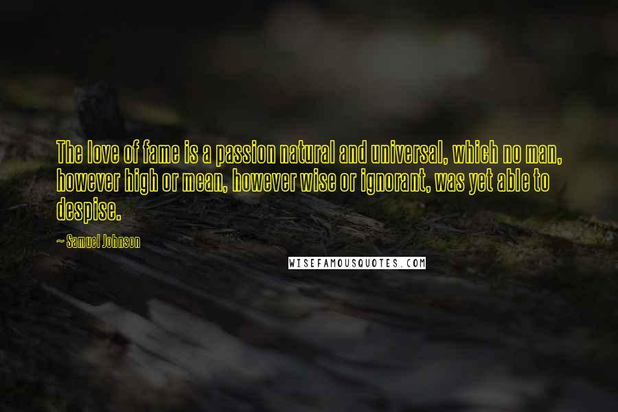Samuel Johnson Quotes: The love of fame is a passion natural and universal, which no man, however high or mean, however wise or ignorant, was yet able to despise.