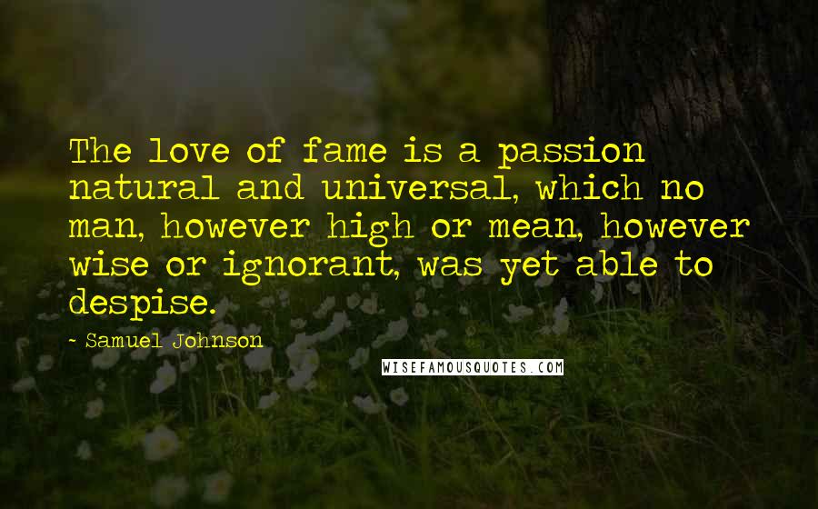 Samuel Johnson Quotes: The love of fame is a passion natural and universal, which no man, however high or mean, however wise or ignorant, was yet able to despise.