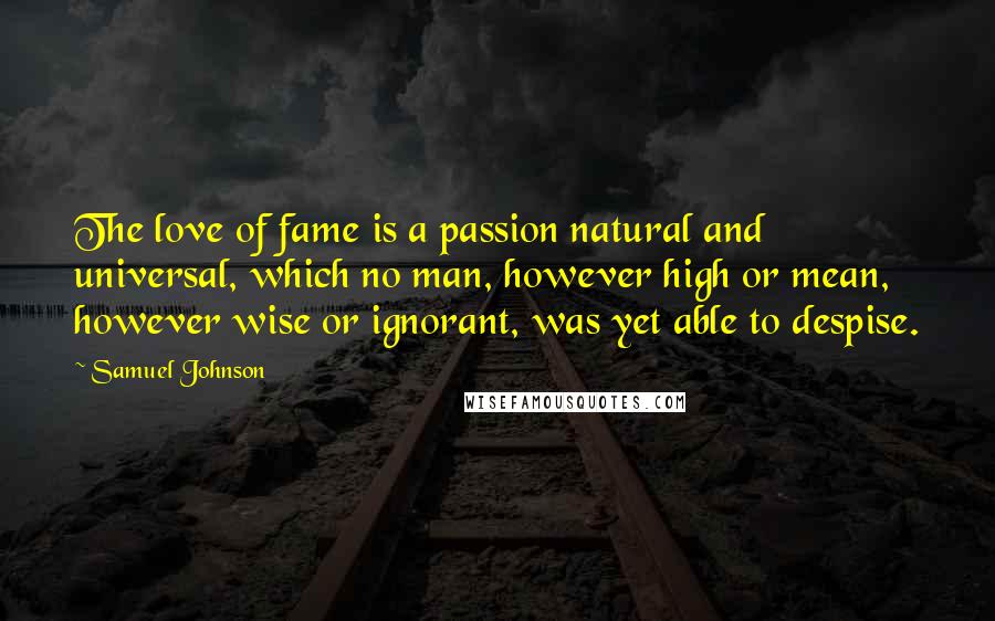Samuel Johnson Quotes: The love of fame is a passion natural and universal, which no man, however high or mean, however wise or ignorant, was yet able to despise.