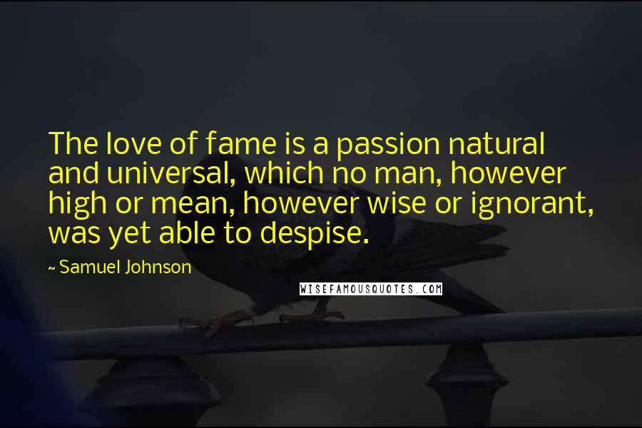 Samuel Johnson Quotes: The love of fame is a passion natural and universal, which no man, however high or mean, however wise or ignorant, was yet able to despise.