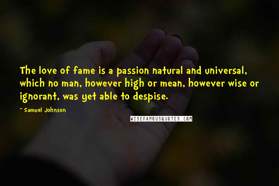 Samuel Johnson Quotes: The love of fame is a passion natural and universal, which no man, however high or mean, however wise or ignorant, was yet able to despise.